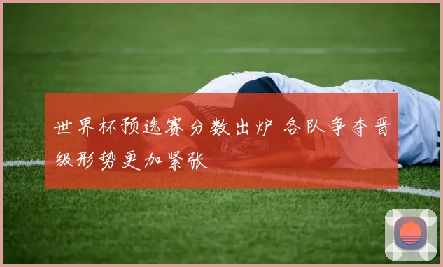 世界杯预选赛分数出炉 各队争夺晋级形势更加紧张