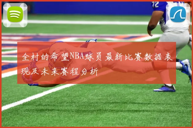 全村的希望NBA球员最新比赛数据表现及未来赛程分析