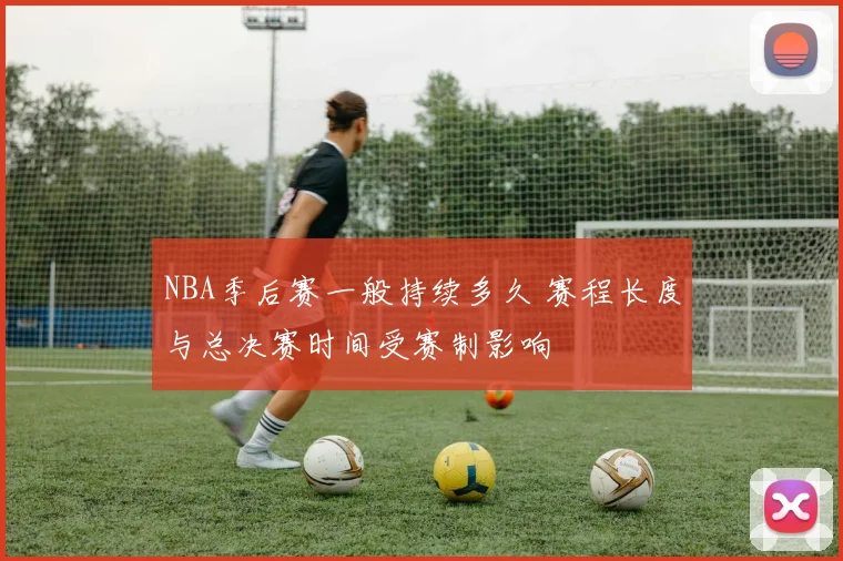 NBA季后赛一般持续多久 赛程长度与总决赛时间受赛制影响