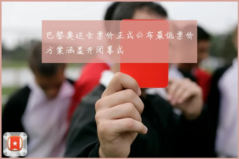 巴黎奥运会票价正式公布最低票价方案涵盖开闭幕式