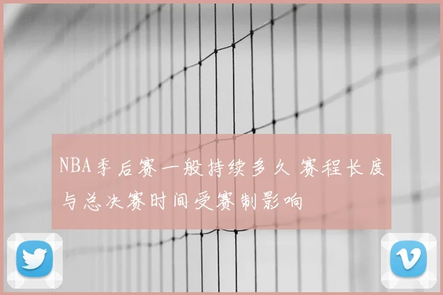 NBA季后赛一般持续多久 赛程长度与总决赛时间受赛制影响