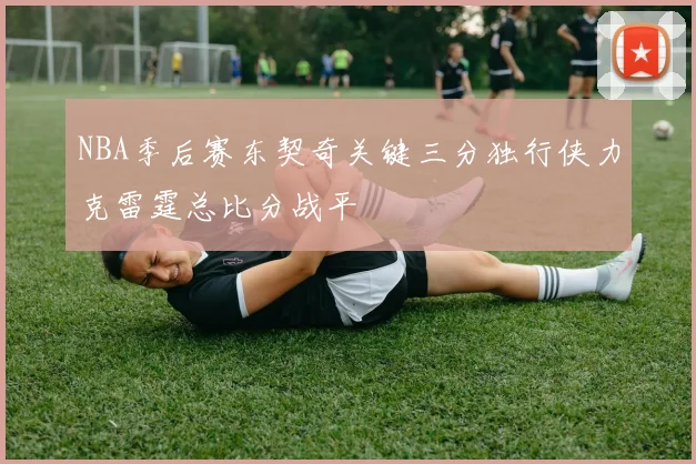 NBA季后赛东契奇关键三分独行侠力克雷霆总比分战平