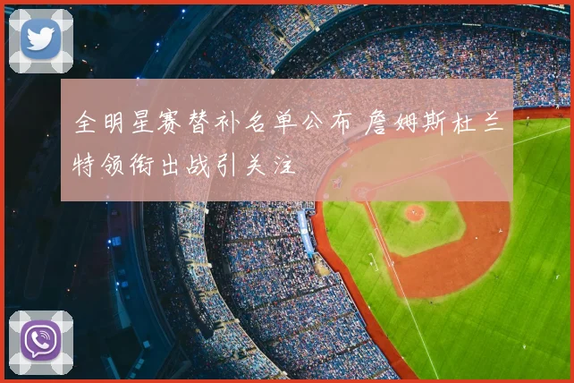 全明星赛替补名单公布 詹姆斯杜兰特领衔出战引关注