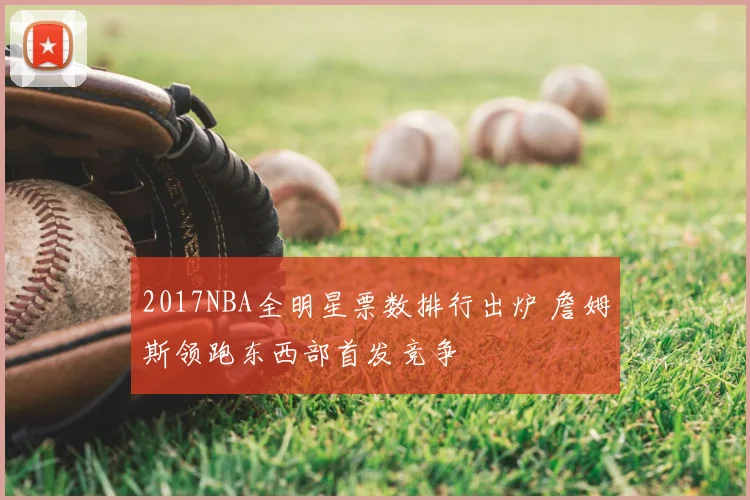2017NBA全明星票数排行出炉 詹姆斯领跑东西部首发竞争