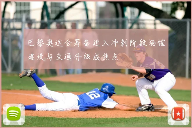 巴黎奥运会筹备进入冲刺阶段场馆建设与交通升级成焦点