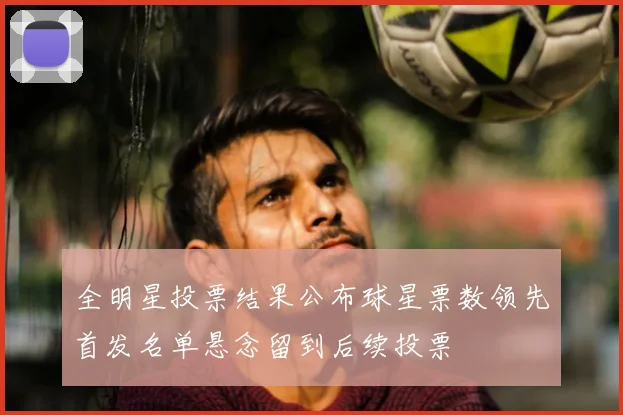 全明星投票结果公布球星票数领先首发名单悬念留到后续投票