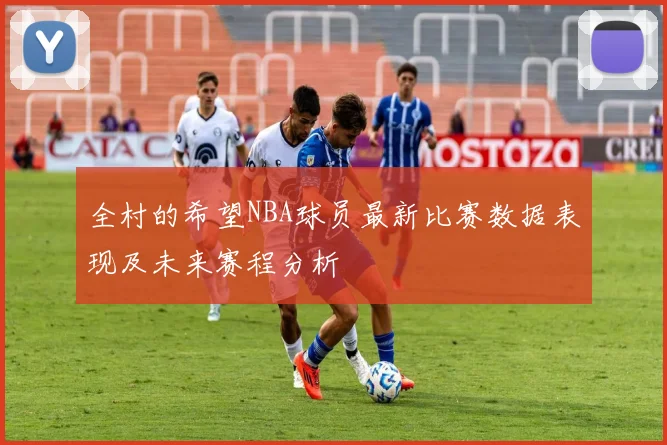 全村的希望NBA球员最新比赛数据表现及未来赛程分析